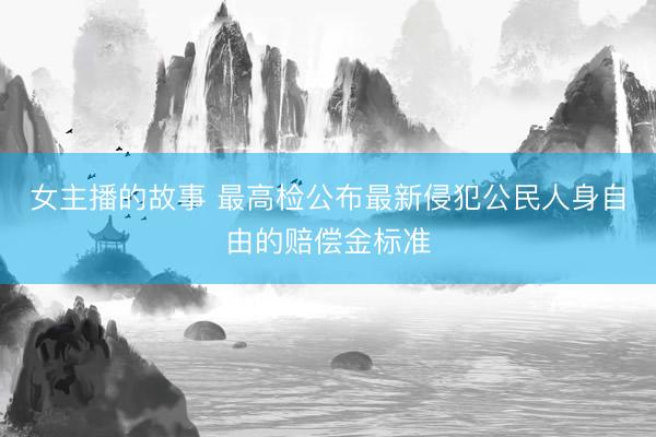 女主播的故事 最高检公布最新侵犯公民人身自由的赔偿金标准