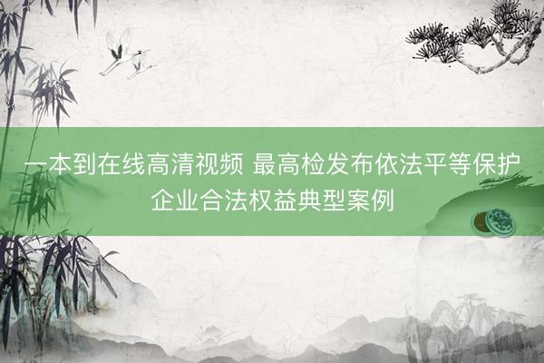 一本到在线高清视频 最高检发布依法平等保护企业合法权益典型案例