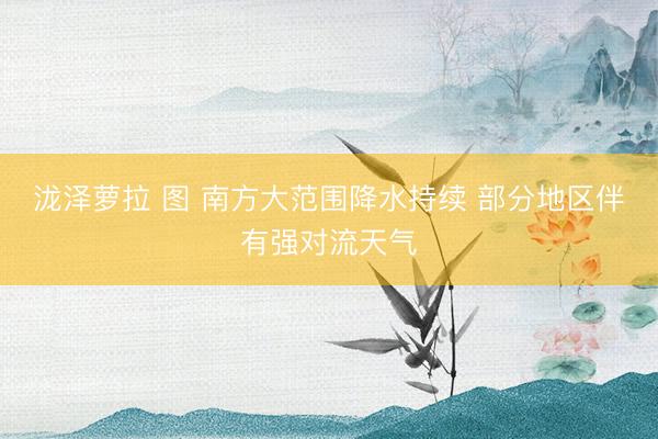 泷泽萝拉 图 南方大范围降水持续 部分地区伴有强对流天气