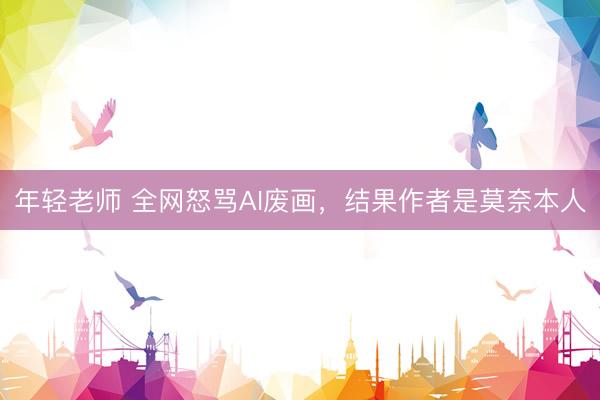 年轻老师 全网怒骂AI废画，结果作者是莫奈本人