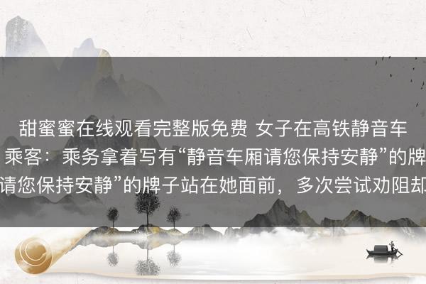 甜蜜蜜在线观看完整版免费 女子在高铁静音车厢连打20分钟电话，乘客：乘务拿着写有“静音车厢请您保持安静”的牌子站在她面前，多次尝试劝阻却被忽视