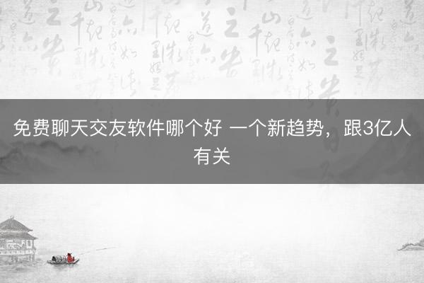 免费聊天交友软件哪个好 一个新趋势，跟3亿人有关