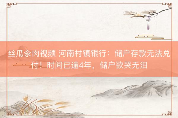 丝瓜汆肉视频 河南村镇银行：储户存款无法兑付！时间已逾4年，储户欲哭无泪