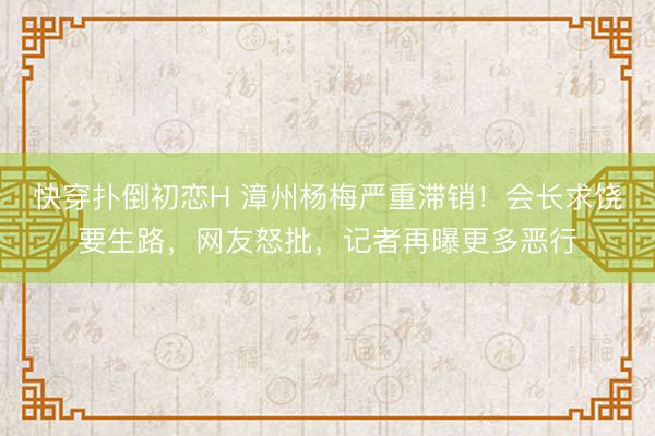 快穿扑倒初恋H 漳州杨梅严重滞销！会长求饶要生路，网友怒批，记者再曝更多恶行