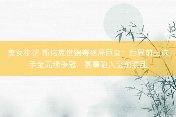 美女街访 斯诺克世锦赛格局巨变：世界前三选手全无缘争冠，赛事陷入空前混乱