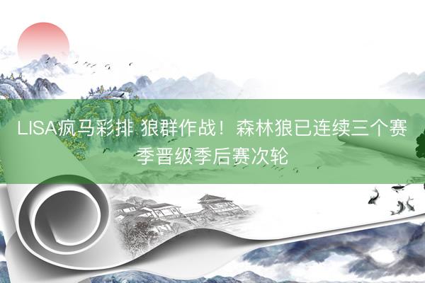 LISA疯马彩排 狼群作战！森林狼已连续三个赛季晋级季后赛次轮
