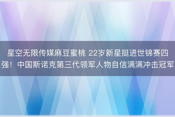 星空无限传媒麻豆蜜桃 22岁新星挺进世锦赛四强！中国斯诺克第三代领军人物自信满满冲击冠军