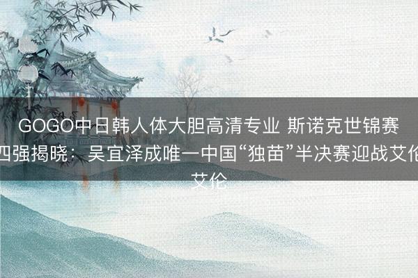 GOGO中日韩人体大胆高清专业 斯诺克世锦赛四强揭晓：吴宜泽成唯一中国“独苗”半决赛迎战艾伦