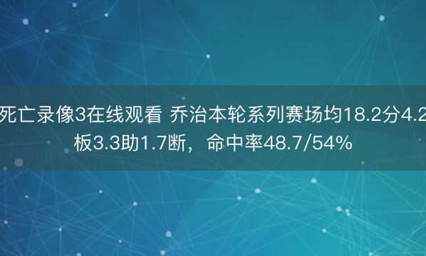 死亡录像3在线观看 乔治本轮系列赛场均18.2分4.2板3.3助1.7断，命中率48.7/54%