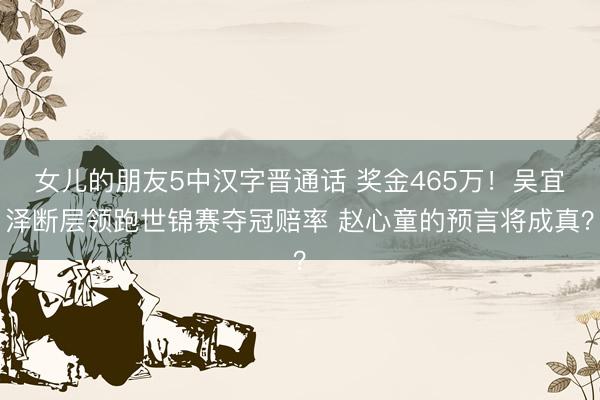 女儿的朋友5中汉字晋通话 奖金465万！吴宜泽断层领跑世锦赛夺冠赔率 赵心童的预言将成真？