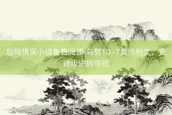 后妈情深小说免费阅读 乌努10-7奥沙利文，史诗级逆转夺冠
