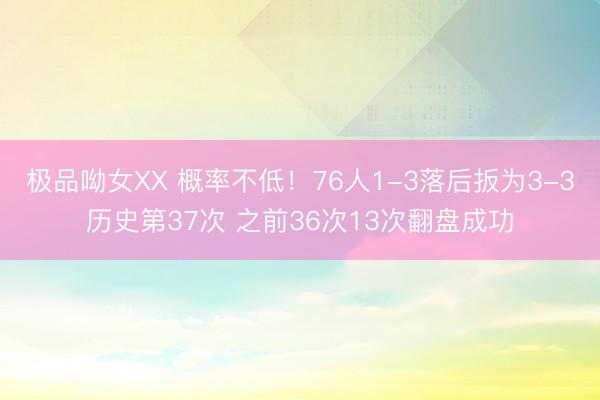 极品呦女XX 概率不低！76人1-3落后扳为3-3历史第37次 之前36次13次翻盘成功
