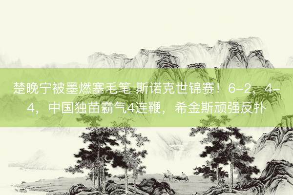 楚晚宁被墨燃塞毛笔 斯诺克世锦赛！6-2，4-4，中国独苗霸气4连鞭，希金斯顽强反扑