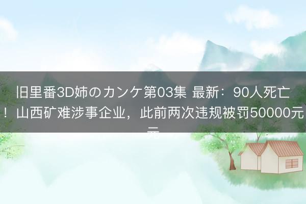 旧里番3D姉のカンケ第03集 最新：90人死亡！山西矿难涉事企业，此前两次违规被罚50000元
