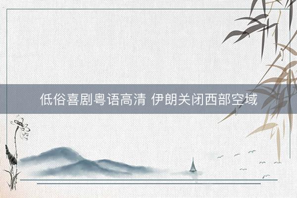 低俗喜剧粤语高清 伊朗关闭西部空域