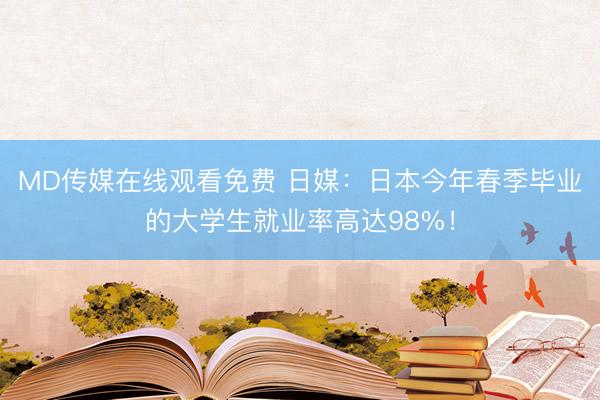 MD传媒在线观看免费 日媒：日本今年春季毕业的大学生就业率高达98%！