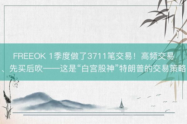 FREEOK 1季度做了3711笔交易！高频交易、先买后吹——这是“白宫股神”特朗普的交易策略