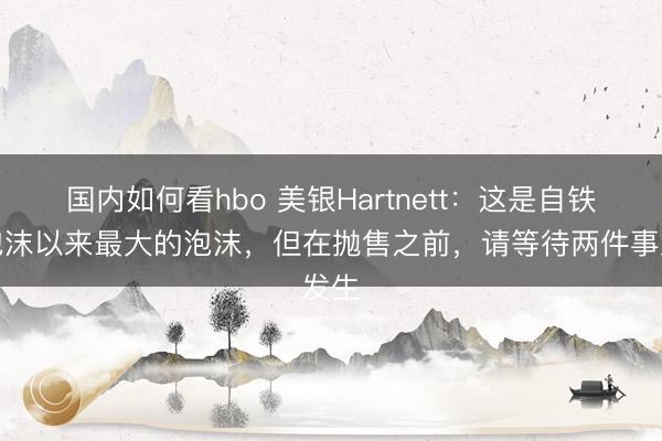 国内如何看hbo 美银Hartnett：这是自铁路泡沫以来最大的泡沫，但在抛售之前，请等待两件事发生