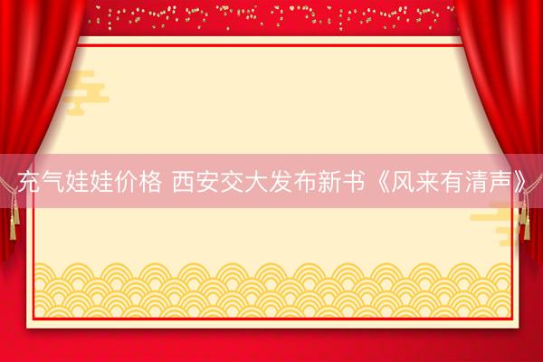 充气娃娃价格 西安交大发布新书《风来有清声》