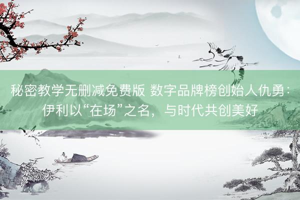 秘密教学无删减免费版 数字品牌榜创始人仇勇：伊利以“在场”之名，与时代共创美好