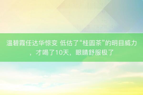 温碧霞任达华惊变 低估了“桂圆茶”的明目威力，才喝了10天，眼睛舒服极了