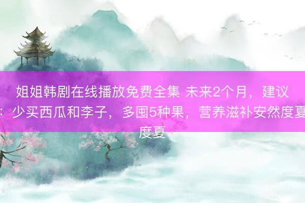姐姐韩剧在线播放免费全集 未来2个月,建议:少买西瓜和李子,多囤5种果,营养滋补安然度夏