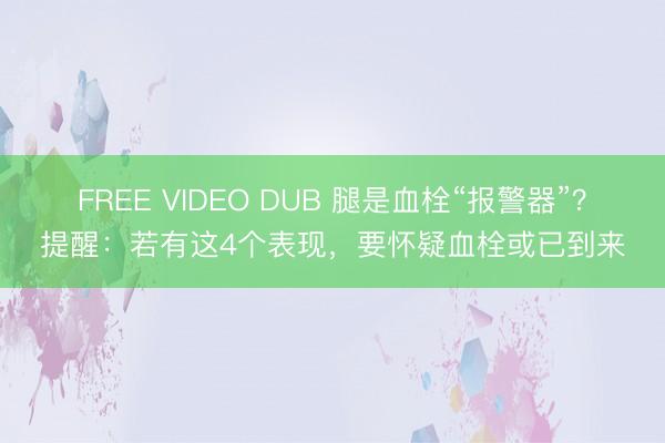 FREE VIDEO DUB 腿是血栓“报警器”？提醒：若有这4个表现，要怀疑血栓或已到来