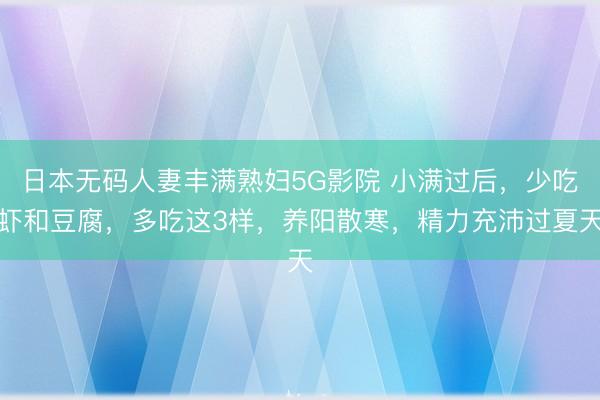 日本无码人妻丰满熟妇5G影院 小满过后，少吃虾和豆腐，多吃这3样，养阳散寒，精力充沛过夏天