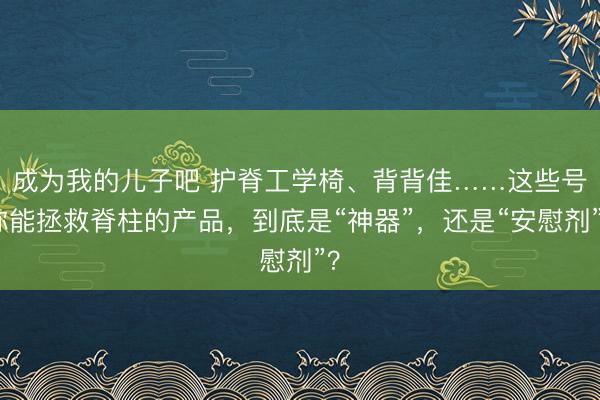 成为我的儿子吧 护脊工学椅、背背佳……这些号称能拯救脊柱的产品，到底是“神器”，还是“安慰剂”？