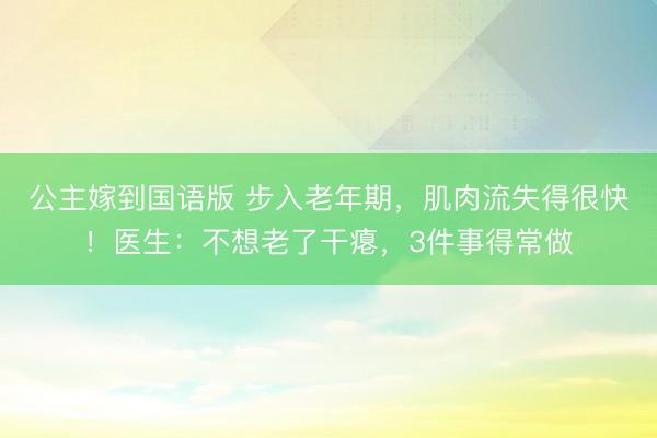 公主嫁到国语版 步入老年期，肌肉流失得很快！医生：不想老了干瘪，3件事得常做