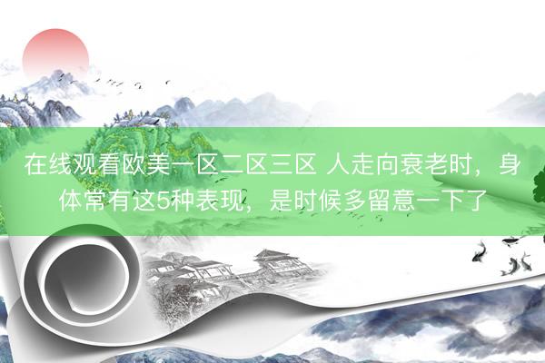 在线观看欧美一区二区三区 人走向衰老时，身体常有这5种表现，是时候多留意一下了