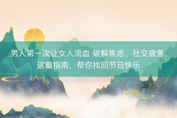 男人第一次让女人流血 破解焦虑、社交疲惫，这篇指南，帮你找回节日快乐