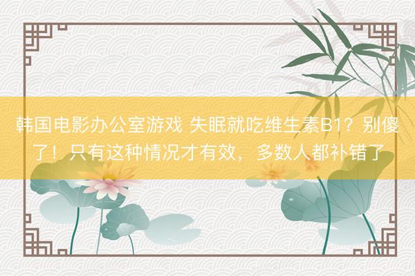 韩国电影办公室游戏 失眠就吃维生素B1?别傻了!只有这种情况才有效,多数人都补错了