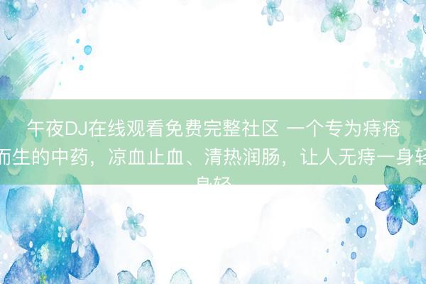 午夜DJ在线观看免费完整社区 一个专为痔疮而生的中药，凉血止血、清热润肠，让人无痔一身轻