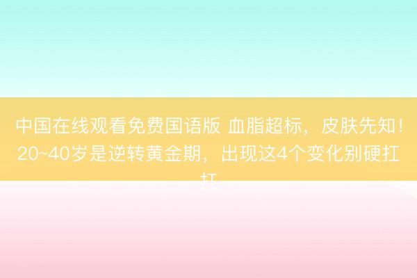 中国在线观看免费国语版 血脂超标，皮肤先知！20~40岁是逆转黄金期，出现这4个变化别硬扛