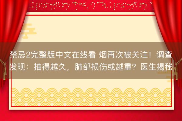 禁忌2完整版中文在线看 烟再次被关注！调查发现：抽得越久，肺部损伤或越重？医生揭秘