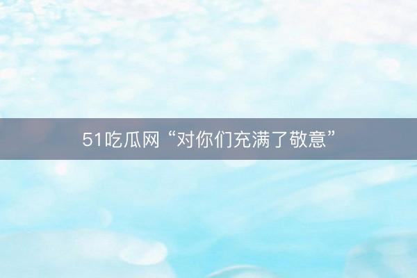 51吃瓜网 “对你们充满了敬意”