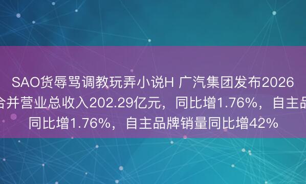 SAO货辱骂调教玩弄小说H 广汽集团发布2026年第一季度报告：合并营业总收入202.29亿元，同比增1.76%，自主品牌销量同比增42%