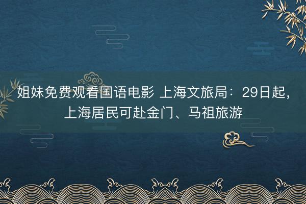 姐妹免费观看国语电影 上海文旅局：29日起，上海居民可赴金门、马祖旅游