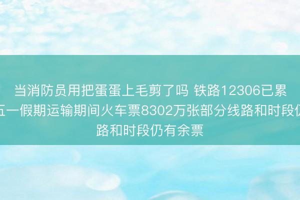 当消防员用把蛋蛋上毛剪了吗 铁路12306已累计发售五一假期运输期间火车票8302万张部分线路和时段仍有余票