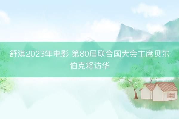 舒淇2023年电影 第80届联合国大会主席贝尔伯克将访华