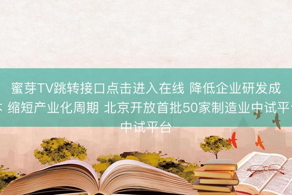 蜜芽TV跳转接口点击进入在线 降低企业研发成本 缩短产业化周期 北京开放首批50家制造业中试平台
