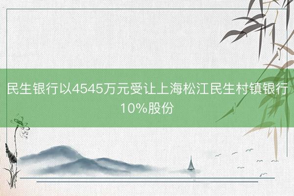 民生银行以4545万元受让上海松江民生村镇银行10%股份
