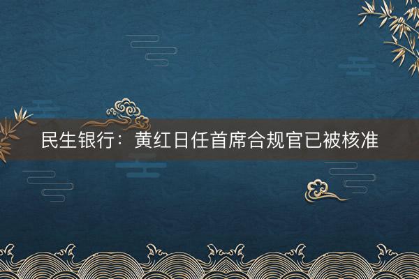 民生银行：黄红日任首席合规官已被核准
