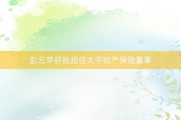 彭云苹获批担任太平财产保险董事