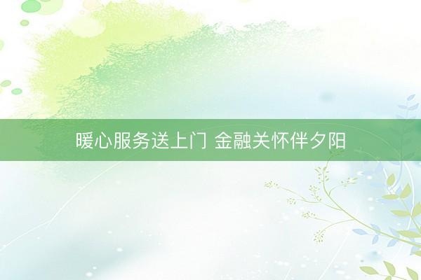 暖心服务送上门 金融关怀伴夕阳