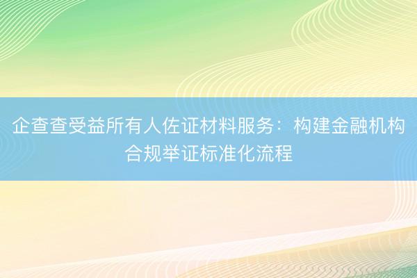 企查查受益所有人佐证材料服务:构建金融机构合规举证标准化流程