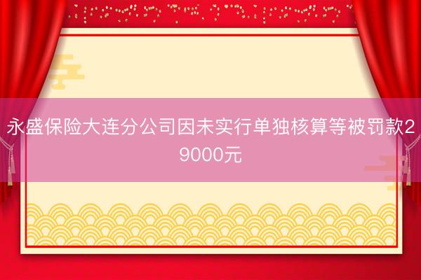 永盛保险大连分公司因未实行单独核算等被罚款29000元