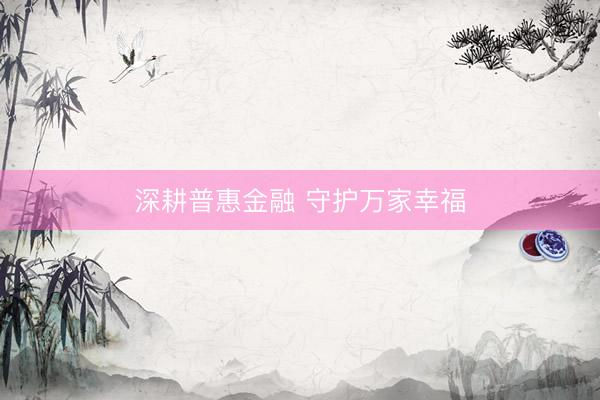 深耕普惠金融 守护万家幸福