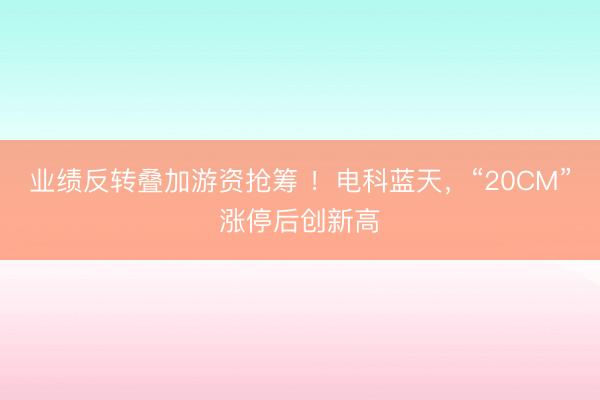 业绩反转叠加游资抢筹 ！电科蓝天，“20CM”涨停后创新高
